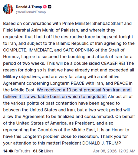 screenshot of Truth Social post by @realDonaldTrump: Based on conversations with Prime Minister Shehbaz Sharif and Field Marshal Asim Munir, of Pakistan, and wherein they requested that I hold off the destructive force being sent tonight to Iran, and subject to the Islamic Republic of Iran agreeing to the COMPLETE, IMMEDIATE, and SAFE OPENING of the Strait of Hormuz, I agree to suspend the bombing and attack of Iran for a period of two weeks. This will be a double sided CEASEFIRE! The reason for doing so is that we have already met and exceeded all Military objectives, and are very far along with a definitive Agreement concerning Longterm PEACE with Iran, and PEACE in the Middle East. We received a 10 point proposal from Iran, and believe it is a workable basis on which to negotiate. Almost all of the various points of past contention have been agreed to between the United States and Iran, but a two week period will allow the Agreement to be finalized and consummated. On behalf of the United States of America, as President, and also representing the Countries of the Middle East, it is an Honor to have this Longterm problem close to resolution. Thank you for your attention to this matter! President DONALD J. TRUMP Apr 08, 2026, 12:32 AM