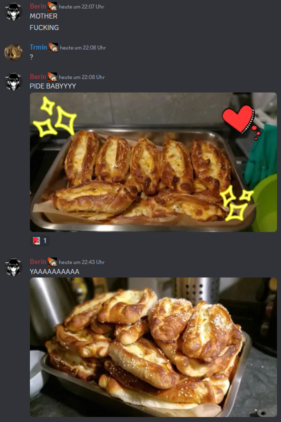 Discord chat log Berin: (in all caps): Mother Berin: Fucking Trmin: question mark Berin: Pide Babyyyyy with a picture of a deep baking tin filled to the brim with fresh pide. The picture is decorated with a heart and sparkle stickers Berin, 40 minutes later: Yaaaaaaaaaa with a picture of the same baking tray with twice as many freshly baked pide