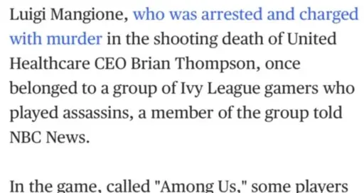 Cropped screenshot of a news website that reads: "Luigi Mangione, who was arrested and charged with murder in the shooting death of United Healthcare CEO Brian Thompson, once belonged to a group of Ivy League gamers who played assassins, a member of the group told
NBC News.
In the game, called ‘Among Us,’ some players" (the screenshot ends there)