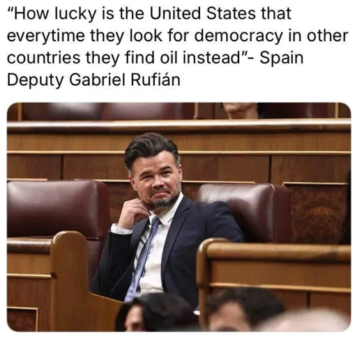 Text: "How lucky is the United States that everytime they look for democracy in other countries they find oil instead" - Spain Deputy Gabriel Rufián.   With a picture below of a content-looking man in a suit, probably the Deputy quoted, sitting in what looks like a parliament