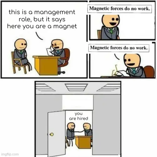 interviewer: "this is a management role, but it says here you are a magnet. interviewe: "magnetic forces do no work." interviewer: "magenetic forces do no work." interviewer shaking hands with interviewe "you are hired"